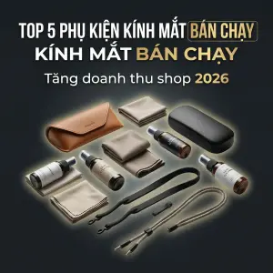 Top 5 phụ kiện kính mắt bán chạy giúp shop tăng doanh thu mạnh năm 2026