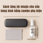 Cách tăng lợi nhuận cho cửa hàng kính bằng combo phụ kiện